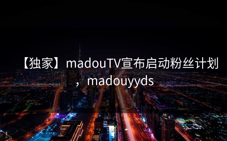【独家】madouTV宣布启动粉丝计划，madouyyds