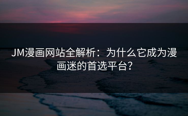 JM漫画网站全解析：为什么它成为漫画迷的首选平台？