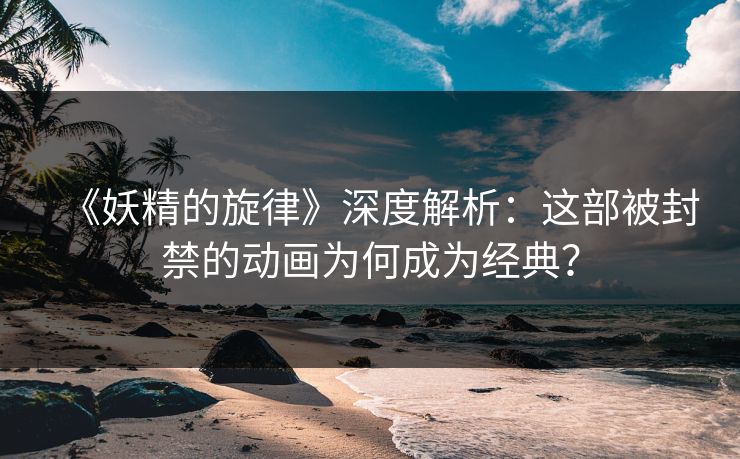 《妖精的旋律》深度解析：这部被封禁的动画为何成为经典？