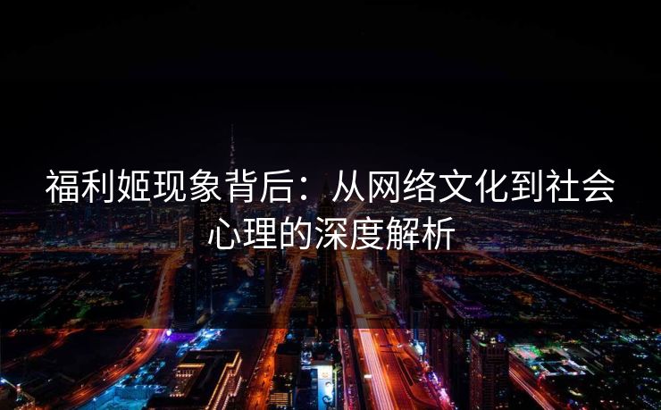 福利姬现象背后：从网络文化到社会心理的深度解析