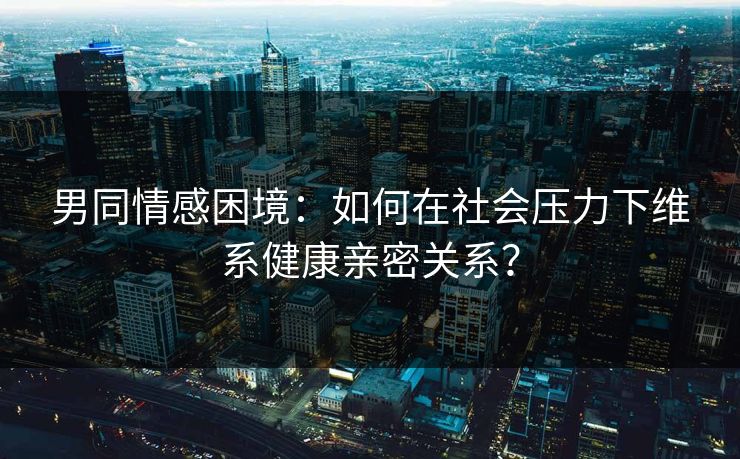 男同情感困境：如何在社会压力下维系健康亲密关系？