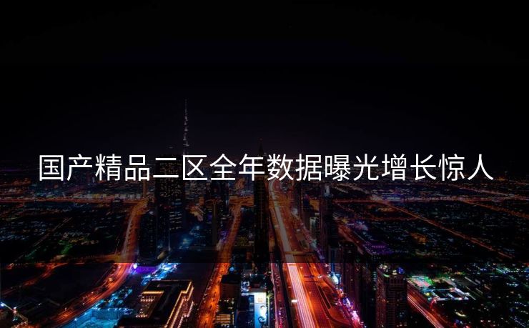 国产精品二区全年数据曝光增长惊人