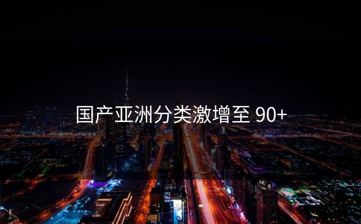国产亚洲分类激增至 90+