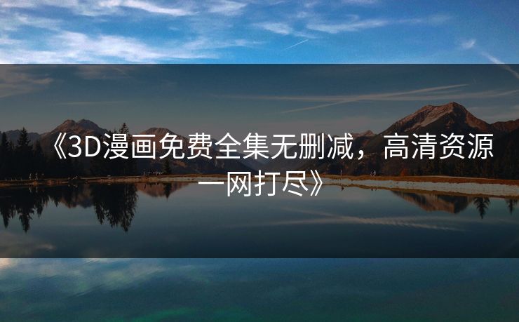 《3D漫画免费全集无删减,高清资源一网打尽》 《3D漫画免费全集无删减,高清资源一网打尽》