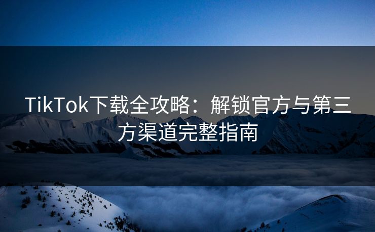 TikTok下载全攻略：解锁官方与第三方渠道完整指南