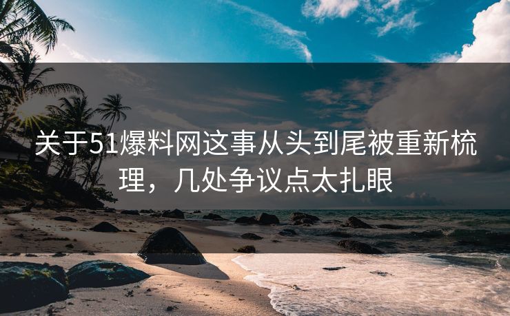 关于51爆料网这事从头到尾被重新梳理，几处争议点太扎眼
