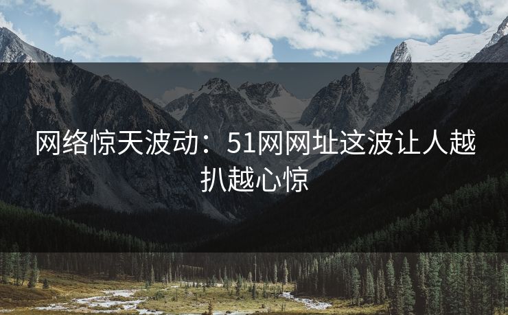 网络惊天波动：51网网址这波让人越扒越心惊