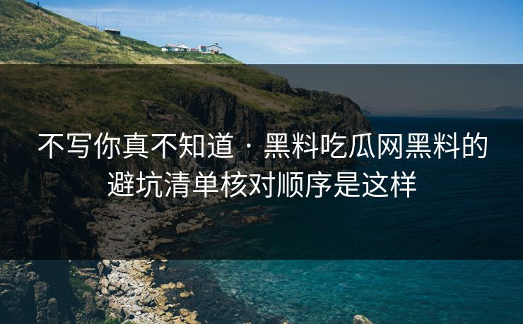 不写你真不知道 · 黑料吃瓜网黑料的避坑清单核对顺序是这样