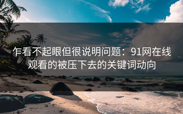 乍看不起眼但很说明问题：91网在线观看的被压下去的关键词动向