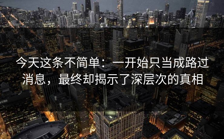 今天这条不简单：一开始只当成路过消息，最终却揭示了深层次的真相