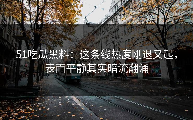 51吃瓜黑料：这条线热度刚退又起，表面平静其实暗流翻涌