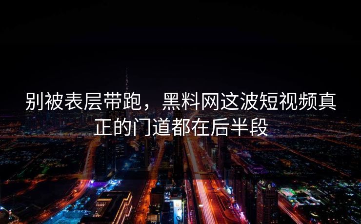 别被表层带跑，黑料网这波短视频真正的门道都在后半段