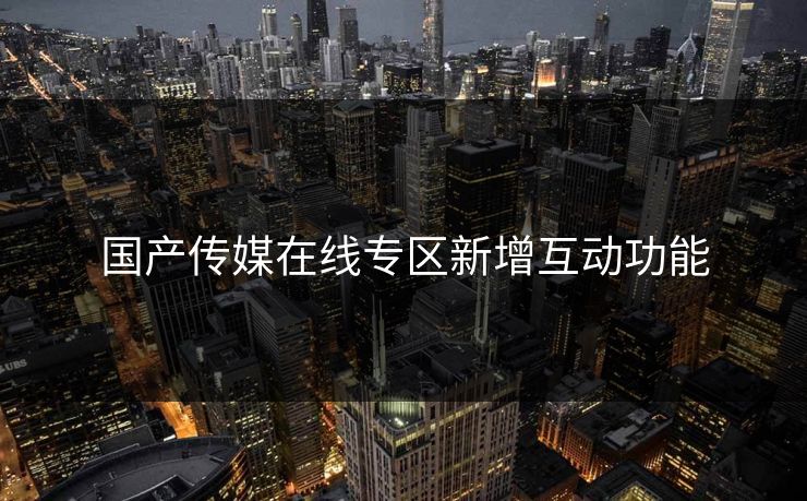 国产传媒在线专区新增互动功能