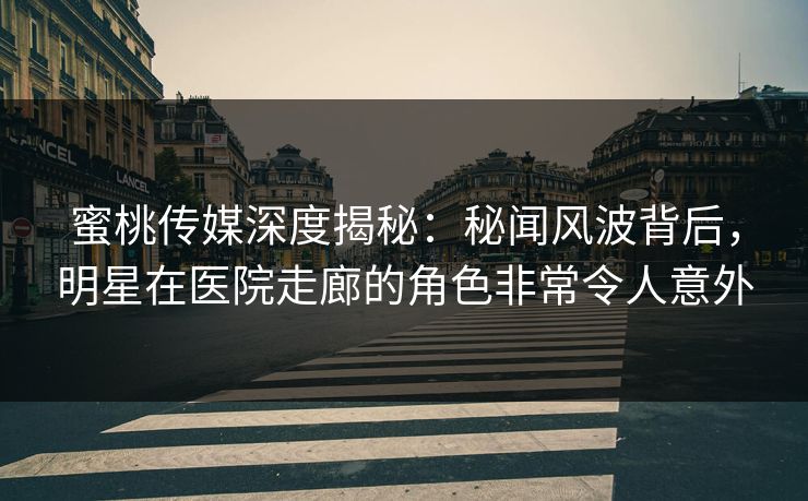 蜜桃传媒深度揭秘：秘闻风波背后，明星在医院走廊的角色非常令人意外