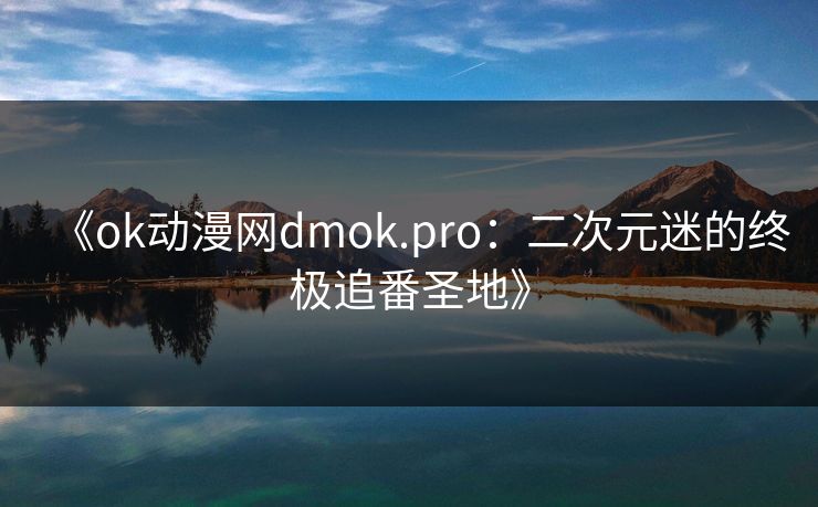 《ok动漫网dmok.pro：二次元迷的终极追番圣地》