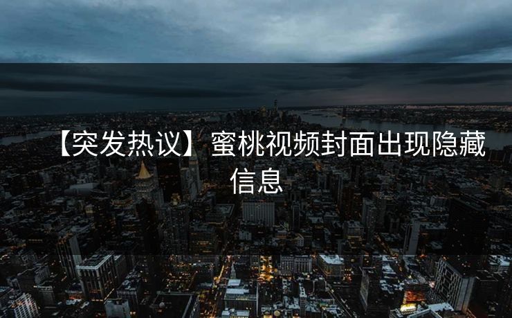 【突发热议】蜜桃视频封面出现隐藏信息