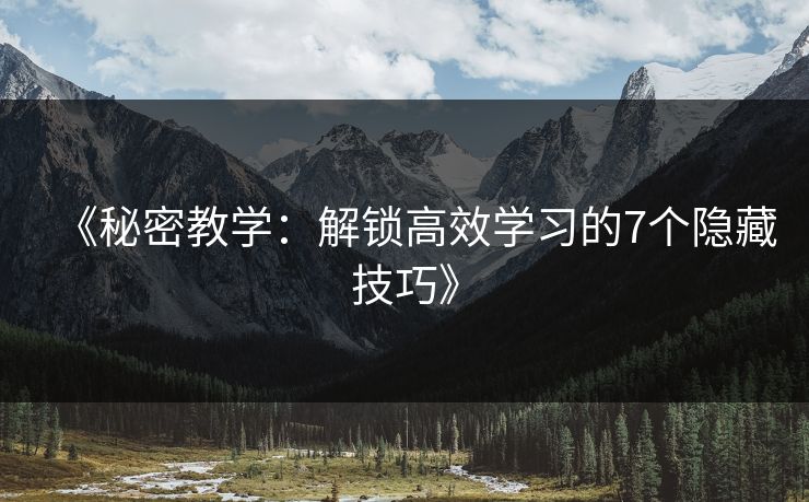 《秘密教学：解锁高效学习的7个隐藏技巧》