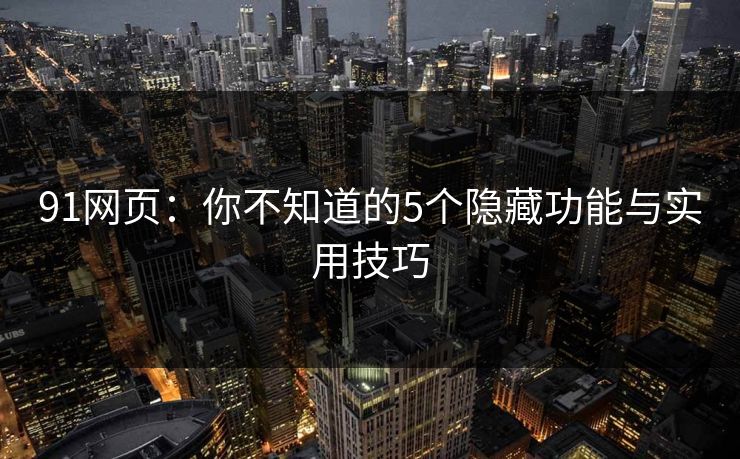 91网页：你不知道的5个隐藏功能与实用技巧