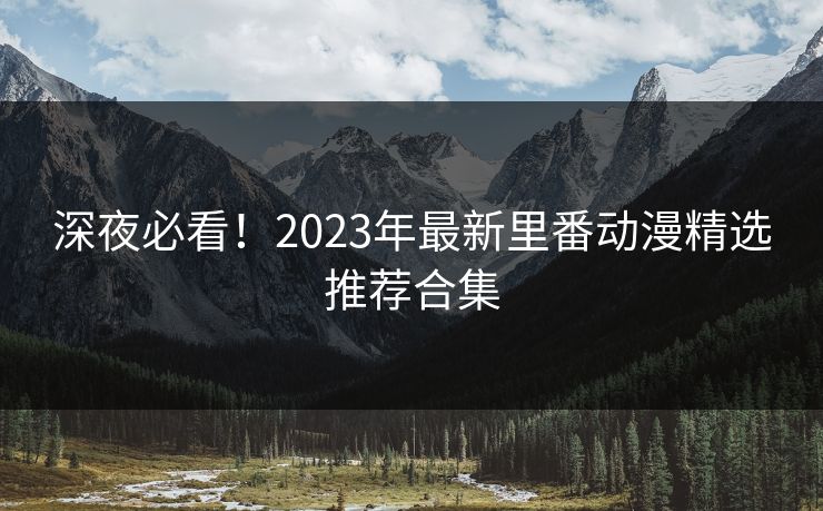 深夜必看！2023年最新里番动漫精选推荐合集