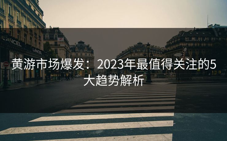 黄游市场爆发：2023年最值得关注的5大趋势解析