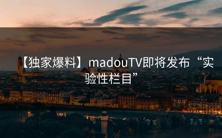 【独家爆料】madouTV即将发布“实验性栏目”