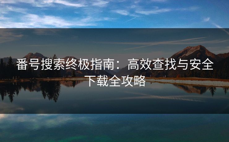 番号搜索终极指南:高效查找与安全下载全攻略 番号搜索终极指南:高效查找与安全下载全攻略