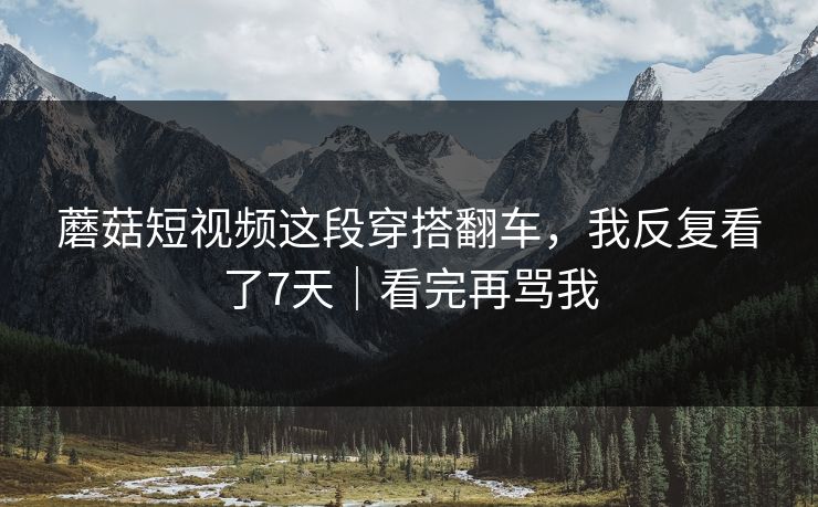 蘑菇短视频这段穿搭翻车，我反复看了7天｜看完再骂我