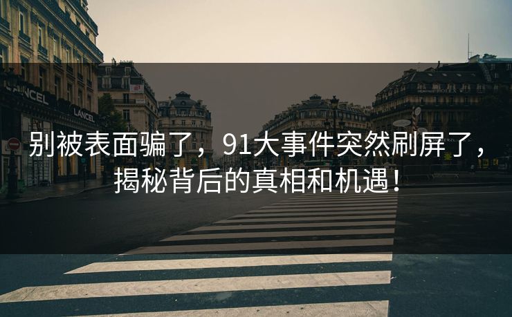 别被表面骗了，91大事件突然刷屏了，揭秘背后的真相和机遇！